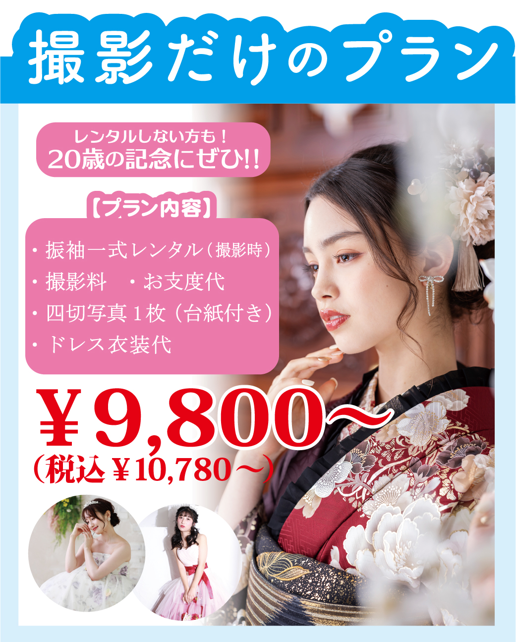 撮影だけのプラン 
20歳の記念にぜひ！！レンタルしない方も！
・振袖一式レンタル（撮影時）
・撮影料  ・お支度代　
・四切写真1枚（台紙付き） 
・ドレス衣装代【プラン内容】
