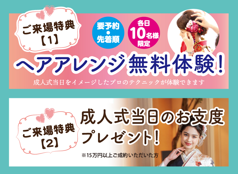 1万円offご来場特典合計金額より
ヘアアレンジ無料体験！　成人式当日をイメージしたプロのテクニックが体験できます
小物グレードアップ０円！ 帯・草履・バック グレードアップ料金3万円off
半衿・伊達衿・帯揚げ・帯締め通常有料のおしゃれな小物も追加料金はいただきません！！